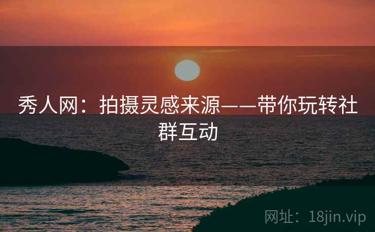 秀人网：拍摄灵感来源——带你玩转社群互动