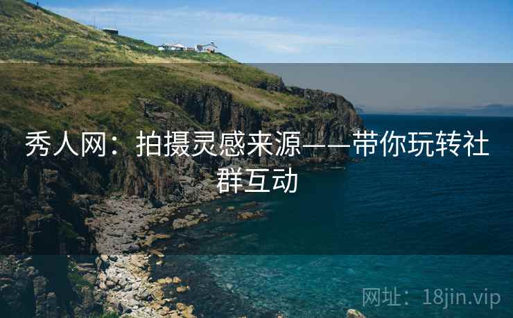 秀人网:拍摄灵感来源——带你玩转社群互动 秀人网:拍摄灵感来源——带你玩转社群互动