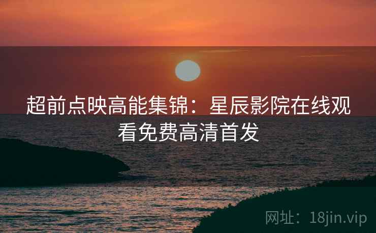 超前点映高能集锦：星辰影院在线观看免费高清首发