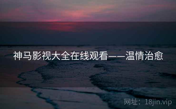 神马影视大全在线观看——温情治愈