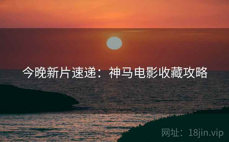 今晚新片速递：神马电影收藏攻略