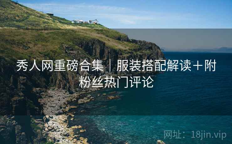 秀人网重磅合集｜服装搭配解读＋附粉丝热门评论