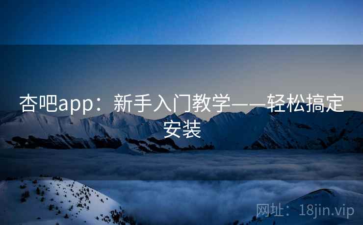 杏吧app：新手入门教学——轻松搞定安装