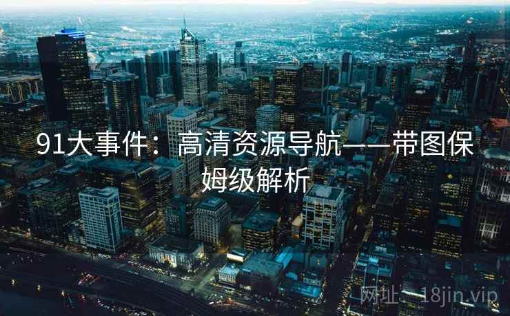 91大事件：高清资源导航——带图保姆级解析