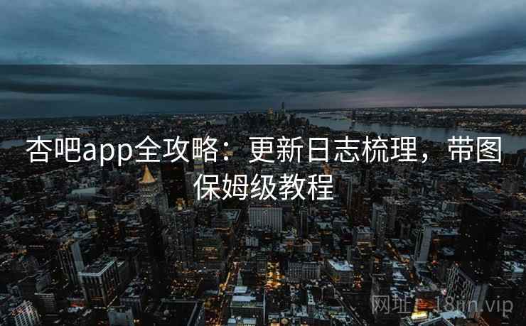 杏吧app全攻略：更新日志梳理，带图保姆级教程