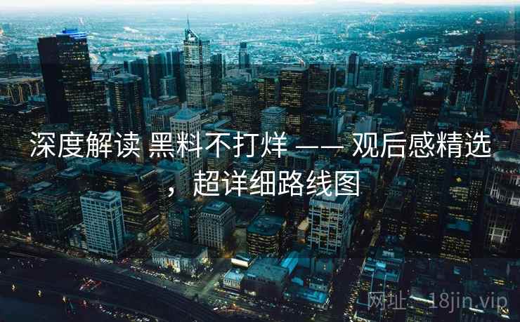 深度解读 黑料不打烊 —— 观后感精选，超详细路线图