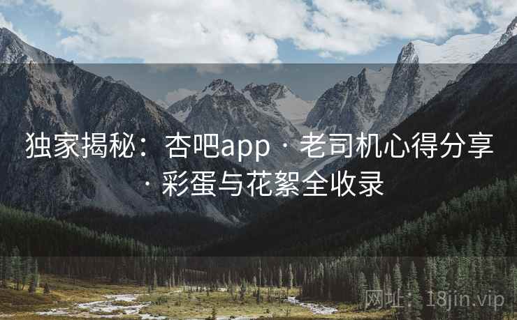 独家揭秘：杏吧app · 老司机心得分享 · 彩蛋与花絮全收录