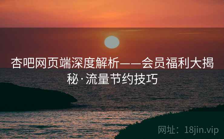 杏吧网页端深度解析——会员福利大揭秘·流量节约技巧