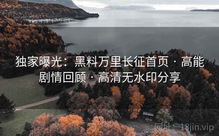 独家曝光:黑料万里长征首页 · 高能剧情回顾 · 高清无水印分享 独家曝光:黑料万里长征首页 · 高能剧情回顾 · 高清无水印分享