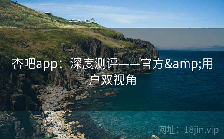 杏吧app:深度测评——官方&用户双视角 杏吧app:深度测评——官方&用户双视角