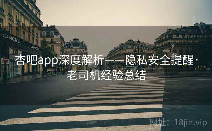 杏吧app深度解析——隐私安全提醒·老司机经验总结