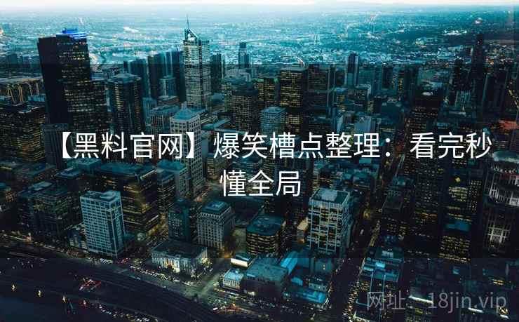 【黑料官网】爆笑槽点整理:看完秒懂全局 【黑料官网】爆笑槽点整理:看完秒懂全局