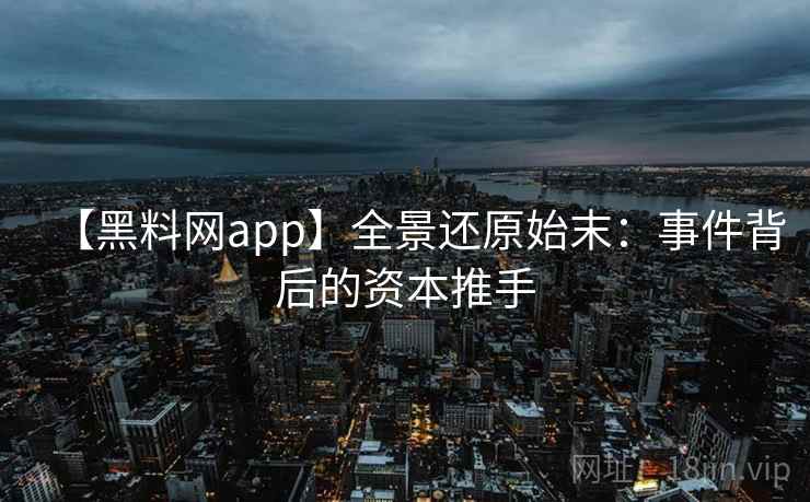 【黑料网app】全景还原始末：事件背后的资本推手