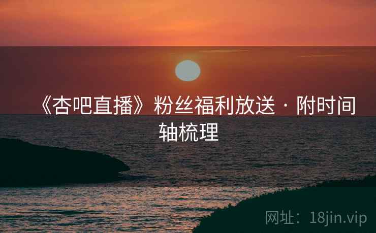 《杏吧直播》粉丝福利放送 · 附时间轴梳理