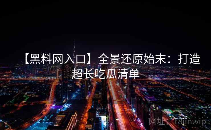 【黑料网入口】全景还原始末：打造超长吃瓜清单