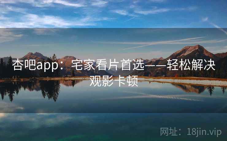 杏吧app：宅家看片首选——轻松解决观影卡顿