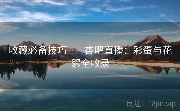 收藏必备技巧——杏吧直播:彩蛋与花絮全收录 收藏必备技巧——杏吧直播:彩蛋与花絮全收录